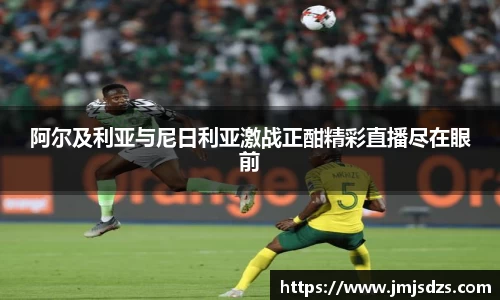 阿尔及利亚与尼日利亚激战正酣精彩直播尽在眼前